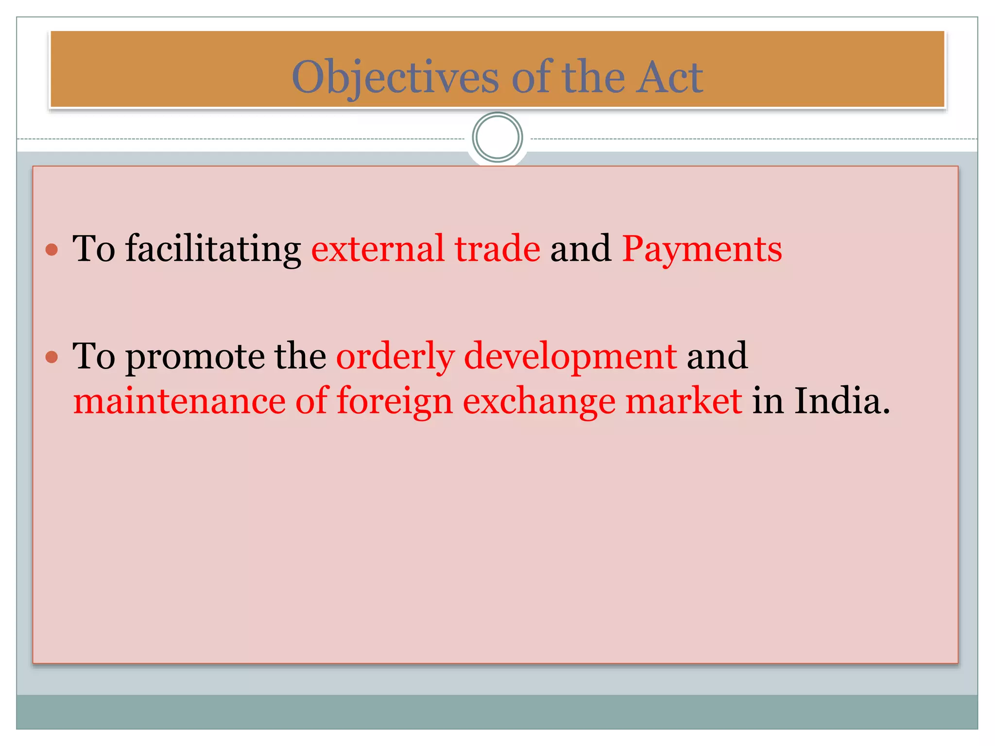 Objectives of the Act
 To facilitating external trade and Payments
 To promote the orderly development and
maintenance of foreign exchange market in India.
 