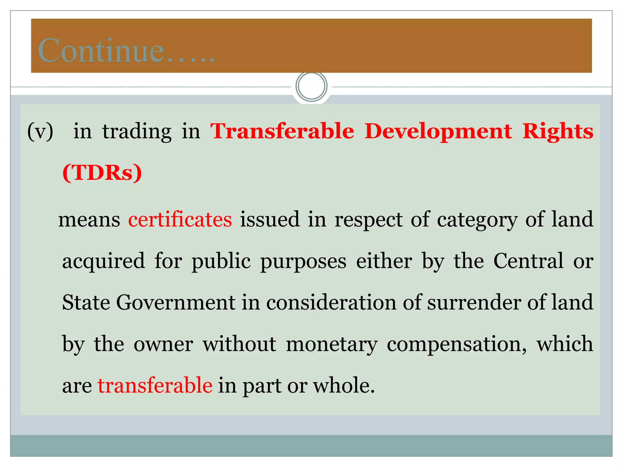 Continue…..
(v) in trading in Transferable Development Rights
(TDRs)
means certificates issued in respect of category of land
acquired for public purposes either by the Central or
State Government in consideration of surrender of land
by the owner without monetary compensation, which
are transferable in part or whole.
 
