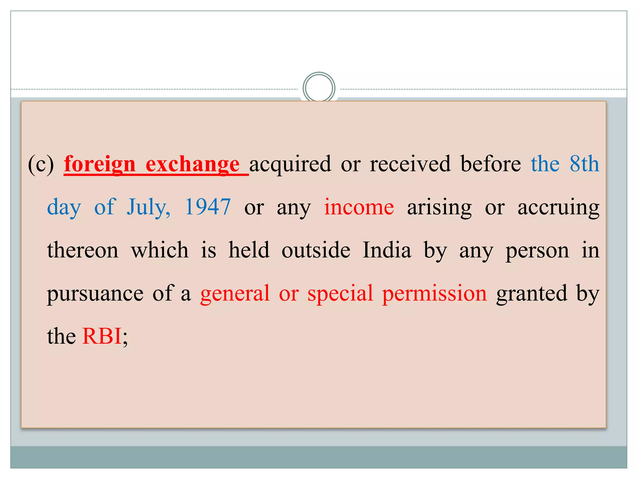 (c) foreign exchange acquired or received before the 8th
day of July, 1947 or any income arising or accruing
thereon which is held outside India by any person in
pursuance of a general or special permission granted by
the RBI;
 
