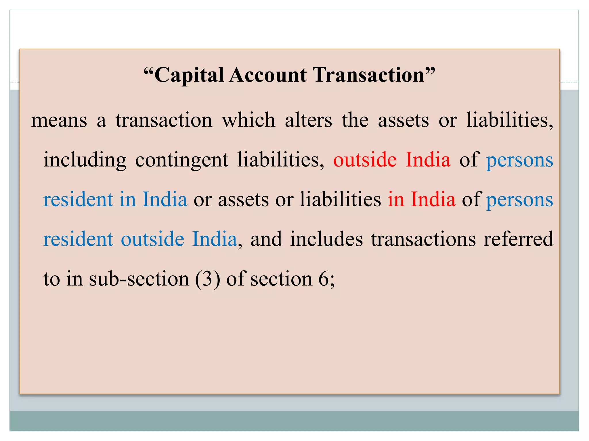 “Capital Account Transaction”
means a transaction which alters the assets or liabilities,
including contingent liabilities, outside India of persons
resident in India or assets or liabilities in India of persons
resident outside India, and includes transactions referred
to in sub-section (3) of section 6;
 