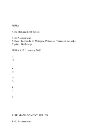 FEMA
Risk Management Series
Risk Assessment
A How-To Guide to Mitigate Potential Terrorist Attacks
Against Buildings
FEMA 452 / January 2005
U
.S
.
A
IR
F
O
R
C
E
RISK MANAGEMENT SERIES
Risk Assessment
 