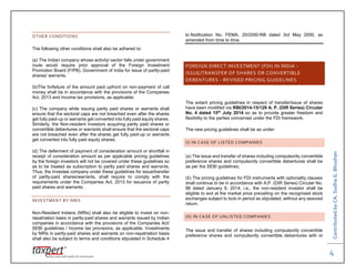 ContributedbyCA.SudhaG.Bhushan
4
OTHER CONDITIONS
The following other conditions shall also be adhered to:
(a) The Indian company whose activity/ sector falls under government
route would require prior approval of the Foreign Investment
Promotion Board (FIPB), Government of India for issue of partly-paid
shares/ warrants.
(b)The forfeiture of the amount paid upfront on non-payment of call
money shall be in accordance with the provisions of the Companies
Act, 2013 and Income tax provisions, as applicable;
(c) The company while issuing partly paid shares or warrants shall
ensure that the sectoral caps are not breached even after the shares
get fully paid-up or warrants get converted into fully paid equity shares.
Similarly, the Non-resident investors acquiring partly paid shares or
convertible debentures or warrants shall ensure that the sectoral caps
are not breached even after the shares get fully paid-up or warrants
get converted into fully paid equity shares.
(d) The deferment of payment of consideration amount or shortfall in
receipt of consideration amount as per applicable pricing guidelines
by the foreign investors will not be covered under these guidelines so
as to be treated as subscription to partly paid shares and warrants.
Thus, the Investee company under these guidelines for issue/transfer
of partly-paid shares/warrants, shall require to comply with the
requirements under the Companies Act, 2013 for issuance of partly
paid shares and warrants;
INVESTMENT BY NRIS
Non-Resident Indians (NRIs) shall also be eligible to invest on non-
repatriation basis in partly-paid shares and warrants issued by Indian
companies in accordance with the provisions of the Companies Act/
SEBI guidelines / Income tax provisions, as applicable. Investments
by NRIs in partly-paid shares and warrants on non-repatriation basis
shall also be subject to terms and conditions stipulated in Schedule 4
to Notification No. FEMA. 20/2000-RB dated 3rd May 2000, as
amended from time to time.
FOREIGN DIRECT INVESTMENT (FDI) IN INDIA -
ISSUE/TRANSFER OF SHARES OR CONVERTIBLE
DEBENTURES - REVISED PRICING GUIDELINES
The extant pricing guidelines in respect of transfer/issue of shares
have been modified via RBI/2014-15/129 A. P. (DIR Series) Circular
No. 4 dated 15th
July 2014 so as to provide greater freedom and
flexibility to the parties concerned under the FDI framework.
The new pricing guidelines shall be as under:
(I) IN CASE OF LISTED COMPANIES
(a) The issue and transfer of shares including compulsorily convertible
preference shares and compulsorily convertible debentures shall be
as per the SEBI guidelines;
(b) The pricing guidelines for FDI instruments with optionality clauses
shall continue to be in accordance with A.P. (DIR Series) Circular No.
86 dated January 9, 2014, i.e., the non-resident investor shall be
eligible to exit at the market price prevailing on the recognised stock
exchanges subject to lock-in period as stipulated, without any assured
return.
(II) IN CASE OF UNLISTED COMPANIES
The issue and transfer of shares including compulsorily convertible
preference shares and compulsorily convertible debentures with or
 