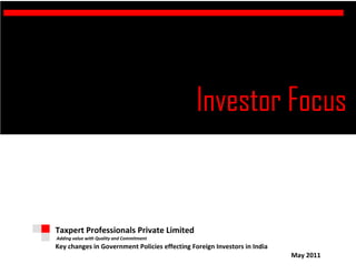 Investor Focus
l

    Taxpert Professionals Private Limited
    Adding value with Quality and Commitment
    Key changes in Government Policies effecting Foreign Investors in India
                                                                              May 2011
 