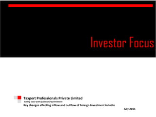 Investor Focus
l

    Taxpert Professionals Private Limited
    Adding value with Quality and Commitment
    Key changes effecting inflow and outflow of Foreign Investment in India
                                                                              July 2011
 