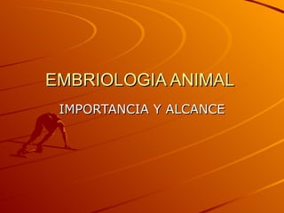 EMBRIOLOGIA ANIMAL
 IMPORTANCIA Y ALCANCE
 