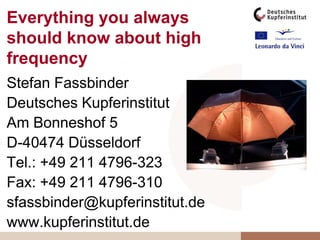 Everything you always should know about high frequency Stefan Fassbinder Deutsches Kupferinstitut Am Bonneshof 5 D-40474 Düsseldorf Tel.: +49 211 4796-323 Fax: +49 211 4796-310 sfassbinder@kupferinstitut.de www.kupferinstitut.de 
