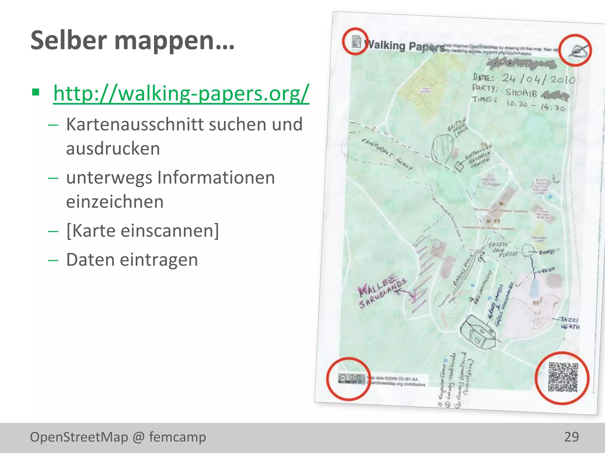 Selber mappen…
 http://walking-papers.org/
   Kartenausschnitt suchen und
    ausdrucken
   unterwegs Informationen
    einzeichnen
   [Karte einscannen]
   Daten eintragen




OpenStreetMap @ femcamp           29
 
