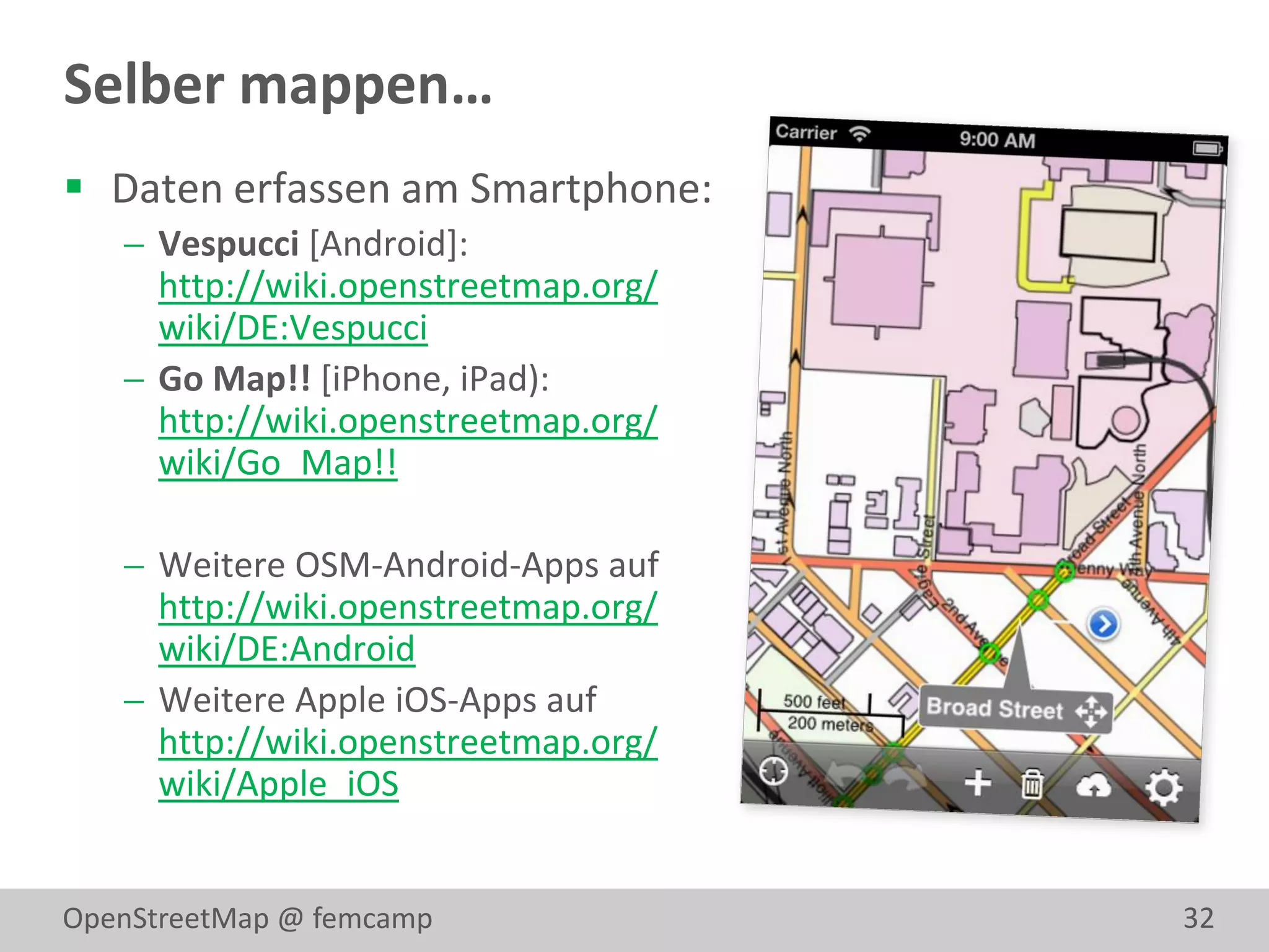 Selber mappen…
 Daten erfassen am Smartphone:
    Vespucci [Android]:
     http://wiki.openstreetmap.org/
     wiki/DE:Vespucci
    Go Map!! [iPhone, iPad):
     http://wiki.openstreetmap.org/
     wiki/Go_Map!!

    Weitere OSM-Android-Apps auf
     http://wiki.openstreetmap.org/
     wiki/DE:Android
    Weitere Apple iOS-Apps auf
     http://wiki.openstreetmap.org/
     wiki/Apple_iOS


OpenStreetMap @ femcamp               32
 