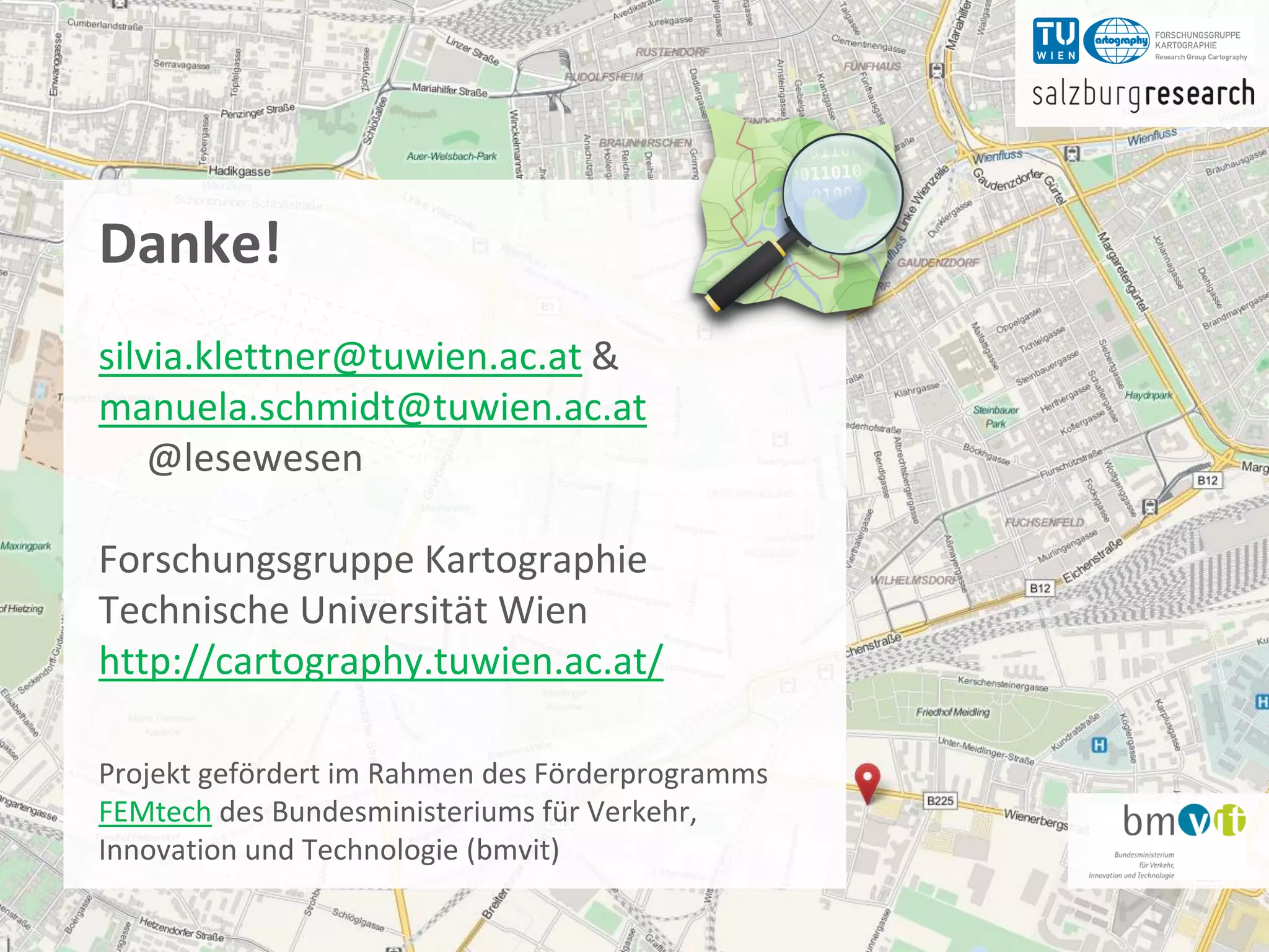 Danke!
  silvia.klettner@tuwien.ac.at &
  manuela.schmidt@tuwien.ac.at
      @lesewesen

  Forschungsgruppe Kartographie
  Technische Universität Wien
  http://cartography.tuwien.ac.at/

  Projekt gefördert im Rahmen des Förderprogramms
  FEMtech des Bundesministeriums für Verkehr,
  Innovation und Technologie (bmvit)

OpenStreetMap @ femcamp                             34
 