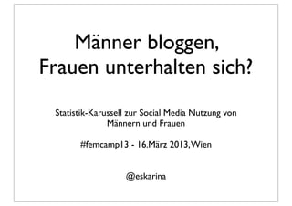 Männer bloggen,
Frauen unterhalten sich?
 Statistik-Karussell zur Social Media Nutzung von
               Männern und Frauen

       #femcamp13 - 16.März 2013, Wien


                   @eskarina
 