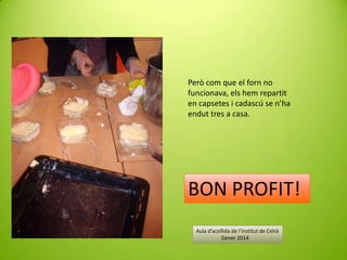 Però com que el forn no
funcionava, els hem repartit
en capsetes i cadascú se n’ha
endut tres a casa.

BON PROFIT!
Aula d’acollida de l’institut de Celrà
Gener 2014

 