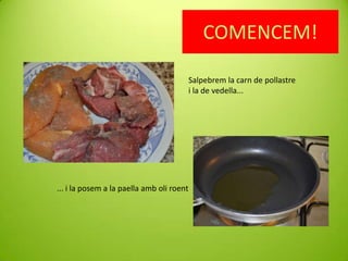COMENCEM!
Salpebrem la carn de pollastre
i la de vedella...

... i la posem a la paella amb oli roent

 