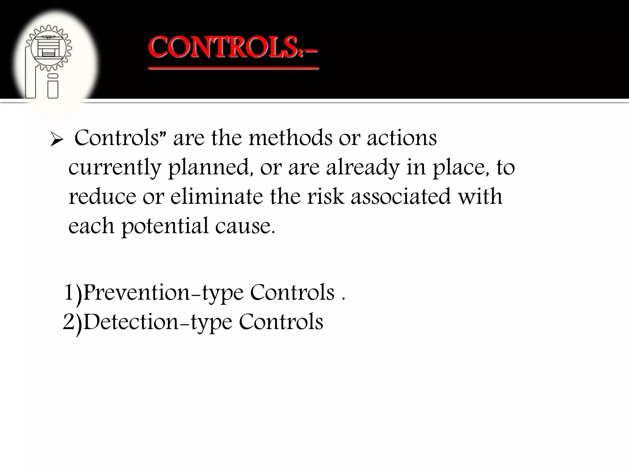 CONTROLS:-
1)Prevention-type Controls .
2)Detection-type Controls
 Controls” are the methods or actions
currently planned, or are already in place, to
reduce or eliminate the risk associated with
each potential cause.
 