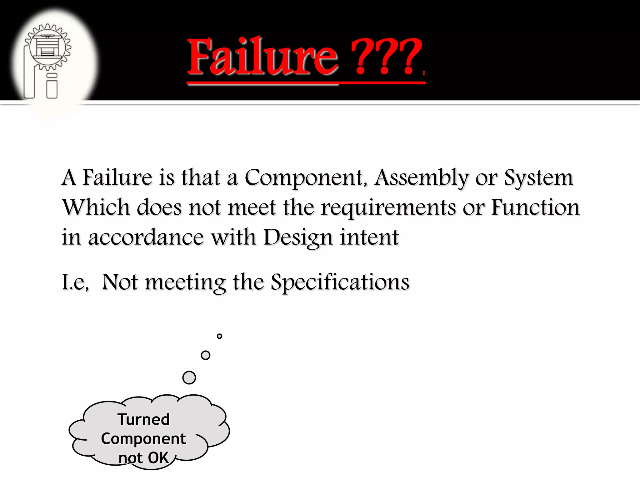 A Failure is that a Component, Assembly or System
Which does not meet the requirements or Function
in accordance with Design intent
I.e, Not meeting the Specifications
Turned
Component
not OK
Failure ???:
 