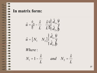 In matrix form:
û = 1-
x̂
L
x̂
L
é
ë
ê
ù
û
ú
d̂1x
d̂2x
ì
í
ï
î
ï
ü
ý
ï
þ
ï
û = N1 N2
[ ]
d̂1x
d̂2x
ì
í
ï
î
ï
ü
ý
ï
þ
ï
Where :
N1 =1-
x̂
L
and N2 =
x̂
L
37
 