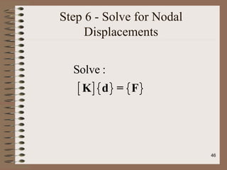 Step 6 - Solve for Nodal
Displacements
Solve :
K
[ ] d
{ } = F
{ }
46
 