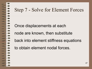 Step 7 - Solve for Element Forces
Once displacements at each
node are known, then substitute
back into element stiffness equations
to obtain element nodal forces.
47
 