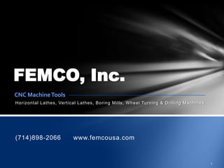 Horizontal Lathes, Vertical Lathes, Boring Mills, Wheel Turning & Drilling Machines
FEMCO, Inc.
(714)898-2066 www.femcousa.com
CNC MachineTools
 