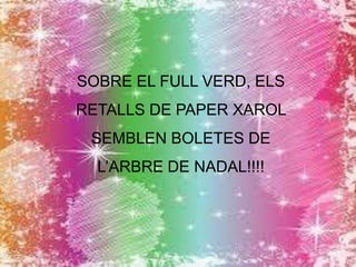 SOBRE EL FULL VERD, ELS

RETALLS DE PAPER XAROL
SEMBLEN BOLETES DE

L’ARBRE DE NADAL!!!!

 