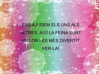 ENS AJUDEM ELS UNS ALS

ALTRES. AIXÍ LA FEINA SURT
MILLOR I ÉS MÉS DIVERTIT
FER-LA!

 
