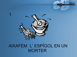 AIXAFEM  L‘ ESPÍGOL EN UN MORTER   1 