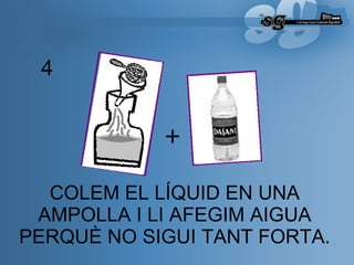COLEM EL LÍQUID EN UNA AMPOLLA I LI AFEGIM AIGUA PERQUÈ NO SIGUI TANT FORTA.   4 