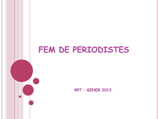 FEM DE PERIODISTES



       4RT – GENER 2012
 