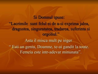 Si Domnul spuse: “ Lacrimile  sunt felul ei de a-si exprima jalea, dragostea, singuratatea, tradarea, suferinta si orgoliul.” Asta il misca mult pe inger  “  Esti un geniu, Doamne, te-ai gandit la toate. Femeia este intr-adevar minunata”. 