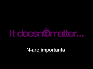 It doesn’t matter... N-are importanta 