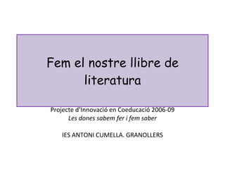 Fem el nostre llibre de literatura Projecte d’Innovació en Coeducació 2006-09 Les dones sabem fer i fem saber IES ANTONI CUMELLA. GRANOLLERS 