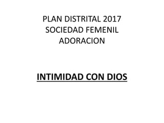 PLAN DISTRITAL 2017
SOCIEDAD FEMENIL
ADORACION
INTIMIDAD CON DIOS
 