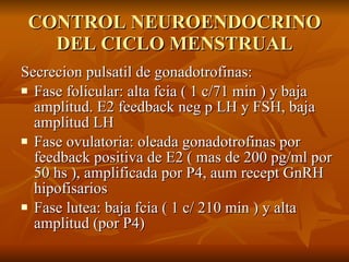 CONTROL NEUROENDOCRINO DEL CICLO MENSTRUAL <ul><li>Secrecion pulsatil de gonadotrofinas: </li></ul><ul><li>Fase folicular:...