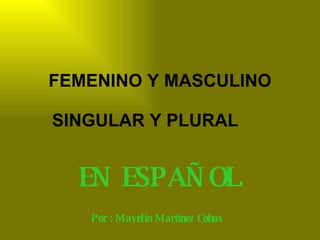 FEMENINO Y MASCULINO SINGULAR Y PLURAL  EN ESPAÑOL Por : Mayelin Martinez Cobas   