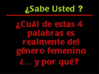 ¿ Cuál de estas 4 palabras es realmente del género femenino ¿… y por qué ? ¿ Sabe Usted  ? 