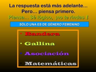 Bandera Gallina Asociación Matemáticas La respuesta está más adelante... Pero… piensa primero. Piensa... Sé lógico,  ¡no te rindas  ! SÓLO UNA ES DE GÉNERO FEMENINO 