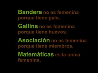Bandera   no es femenina porque tiene palo. Gallina   no es femenina porque tiene huevos. Asociación   no es femenina porque tiene miembros. Matemáticas   es la única femenina. 