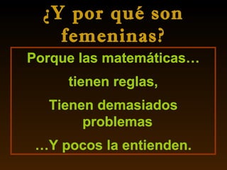 ¿Y por qué son femeninas? Porque las matemáticas… tienen reglas, Tienen demasiados problemas … Y pocos la entienden. 