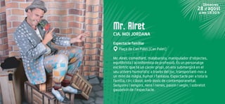 Mr. Alret
CIA. MOI JORDANA
Espectacle familiar
Plaça de Can Palet (Can Palet)
Mr. Alret, comediant, malabarista, manipulador d'objectes,
equilibrista i acordionista de professió. És un personatge
excèntric que té un carrer propi, on ens submergirà en el
seu univers humorístic a través del joc, transportant-nos a
un món de màgia, humor i fantasia. Espectacle per a tota la
família, circ clàssic amb dosis de contemporaneïtat.
Senyores i senyors, nens i nenes, passin i vegin, i sobretot
gaudeixin de l'espectacle.
Dimecres
28 d’agost
a les 19:30 h
 