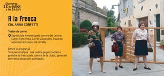 A la fresca
CIA. ANNA CONFETTI
Teatre de carrer
Espectacle itinerant pels carrers del centre:
Carrer Font Vella, Carrer Gavatxons, Raval de
Montserrat i Carrer de la Palla.
(Work in progress)
Tres personatges i una cadira gegant surten a
prendre la fresca pels carrers de la ciutat, generant
diferents situacions còmiques.
Divendres
12 de juliol
a les 19:30 h
 