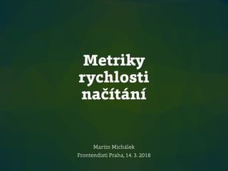 Metriky
rychlosti
načítání
Martin Michálek
Frontendisti Praha, 14. 3. 2018
 