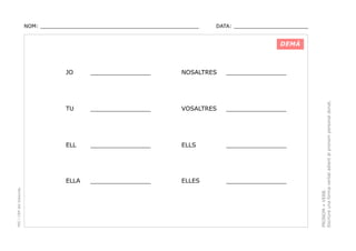 NOM: _________________________________________________

DATA: _______________________

DEMÀ

NOSALTRES

________________

________________

VOSALTRES

________________

ELL

________________

ELLS

________________

ELLA

________________

ELLES

________________

PRONOM + VERB.
Escriure una forma verbal adient al pronom personal donat.

________________

TU

PEC i CRP del Solsonès

JO

 