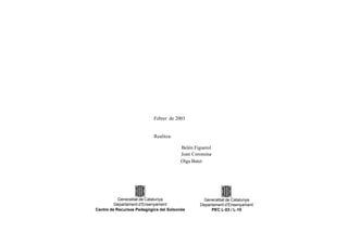 Febrer de 2003

Realitza:
Belén Figuerol
Joan Coromina
Olga Batet

Generalitat de Catalunya
Departament d’Ensenyament
Centre de Recursos Pedagògics del Solsonès

Generalitat de Catalunya
Departament d’Ensenyament
PEC L-03 / L-10

 