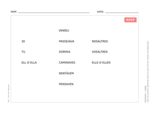 NOM: _________________________________________________

DATA: _______________________

AHIR

JO

PASSEJAVA

NOSALTRES

TU

DORMIA

VOSALTRES

ELL O ELLA

CAMINAVES

ELLS O ELLES

PEC i CRP del Solsonès

RENTÀVEM

PENSAVEN

PRONOM + VERB.
Unir el pronom personal amb la seva forma verbal corresponent.

VENÍEU

 