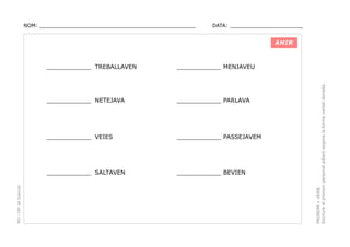 NOM: _________________________________________________

DATA: _______________________

AHIR

____________ PARLAVA

____________ VEIES

____________ PASSEJAVEM

____________ SALTAVEN

____________ BEVIEN

PRONOM + VERB.
Escriure el pronom personal adient segons la forma verbal donada.

____________ MENJAVEU

____________ NETEJAVA

PEC i CRP del Solsonès

____________ TREBALLAVEN

 