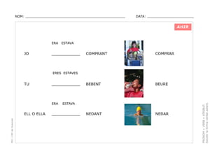 NOM: _________________________________________________

DATA: _______________________

AHIR

ERA

JO

ESTAVA

____________

COMPRANT

COMPRAR

BEBENT

BEURE

NEDANT

NEDAR

TU

____________

ERA

PEC i CRP del Solsonès

ELL O ELLA

ESTAVA

____________

PRONOM + VERB + ATRIBUT.
Escollir la forma verbal adient.

ERES ESTAVES

 
