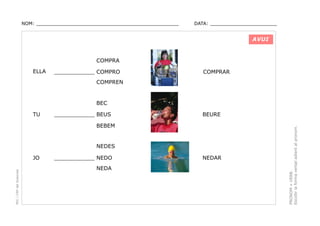 NOM: _________________________________________________

DATA: _______________________

AVUI

COMPRA
ELLA

____________ COMPRO

COMPRAR

COMPREN

BEC
____________ BEUS

BEURE

BEBEM

NEDES

PEC i CRP del Solsonès

JO

____________ NEDO
NEDA

NEDAR

PRONOM + VERB.
Escollir la forma verbal adient al pronom.

TU

 