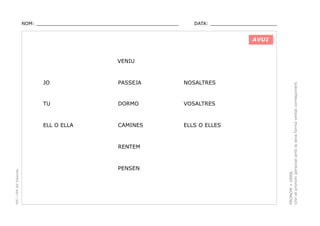 NOM: _________________________________________________

DATA: _______________________

AVUI

JO

PASSEJA

NOSALTRES

TU

DORMO

VOSALTRES

ELL O ELLA

CAMINES

ELLS O ELLES

PEC i CRP del Solsonès

RENTEM

PENSEN

PRONOM + VERB.
Unir el pronom personal amb la seva forma verbal corresponent.

VENIU

 
