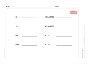 NOM: _________________________________________________

DATA: _______________________

AVUI
NOSALTRES

________________

________________

VOSALTRES

________________

ELL

________________

ELLS

________________

ELLA

________________

ELLES

________________

PRONOM + VERB.
Escriure una forma verbal adient al pronom personal donat.

________________

TU

PEC i CRP del Solsonès

JO

 