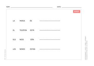 NOM: _________________________________________________

DATA: _______________________

AVUI

ÉS

-----------------------------

TELÈFON

ESTÀ

-----------------------------

ELS

NOIS

SÓN

-----------------------------

LES

NENES

ESTAN

-----------------------------

DETERMINANT + NOM + VERB + ATRIBUT.
Completar la frase amb un atribut.

MARIA

EL

PEC i CRP del Solsonès

LA

 