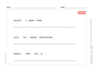 NOM: _________________________________________________

DATA: _______________________

RELAXAT

L’

ARNAU

DORM

----------------------------------------------------------------------------------

FLUIX

ELS

PARLEN

BIBLIOTECARIS

PEC i CRP del Solsonès

----------------------------------------------------------------------------------

MARTELL

FORT

PICA

EL

----------------------------------------------------------------------------------

DETERMINANT + NOM + VERB + COMPLEMENT CIRCUNSTANCIAL DE MODE.
Refer la frase en l’ordre correcte .

AVUI

 